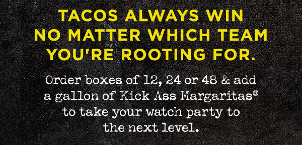 Tacos always win no matter which team you're rooting for. Order boxes of 12, 24 or 48 & add a gallon of Kick Ass Margaritas® to take your watch party to the next level. 