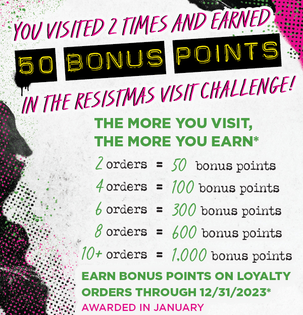 The more you visit, the more you earn* 2 orders = 50 bonus points, 4 orders = 100 bonus points, 6 orders = 300 bonus points, 8 orders = 600 bonus points, 10+ orders = 1000 bonus points Earn bonus points on loyalty orders through 12-32-2023, awarded in January.