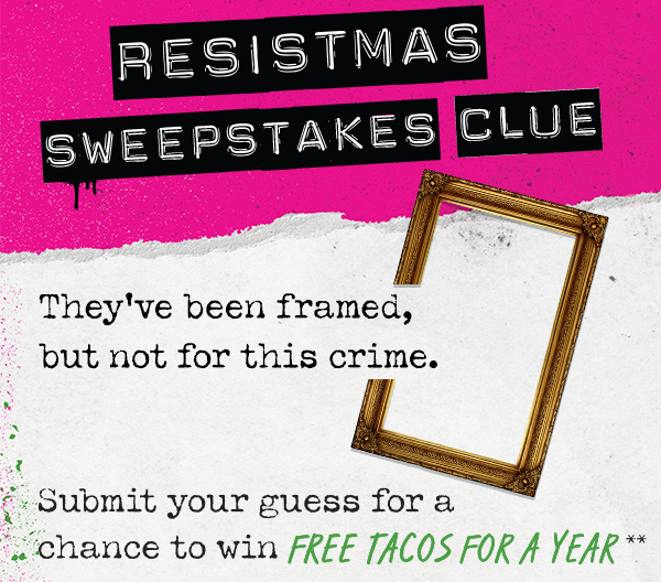 Resistmas Sweepstakes Clue: They've been framed, but not for this crime. Submit your guess for a chance to win Free Tacos for a Year**