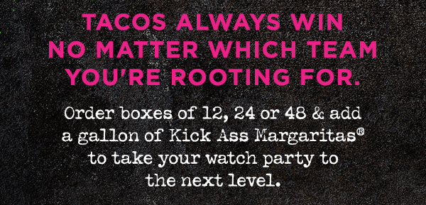 TACOS ALWAYS WIN NO MATTER WHICH TEAM YOU'RE ROOTING FOR. Order boxes of 12, 24 or 48 and add a gallon of Kick Ass Margaritas to take your watch party to the next level.