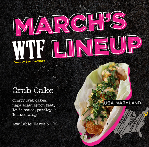 March's WTF Lineup.  Crab Cake: crispy crab cakes, napa slaw, lemon zest, louie sauce, parsley, lettuce wrap.  USA, Maryland. Available: March 6 – 12.